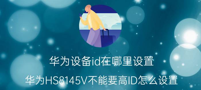 华为设备id在哪里设置 华为HS8145V不能要高ID怎么设置？